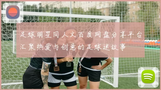 足球明星同人文百度网盘分享平台汇聚热爱与创意的足球迷故事