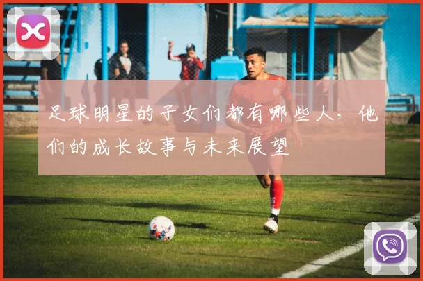 足球明星的子女们都有哪些人，他们的成长故事与未来展望