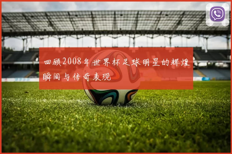 回顾2008年世界杯足球明星的辉煌瞬间与传奇表现