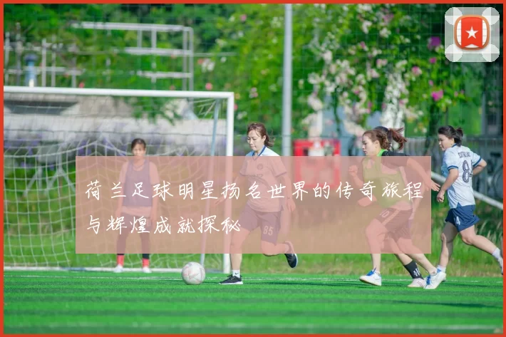 荷兰足球明星扬名世界的传奇旅程与辉煌成就探秘