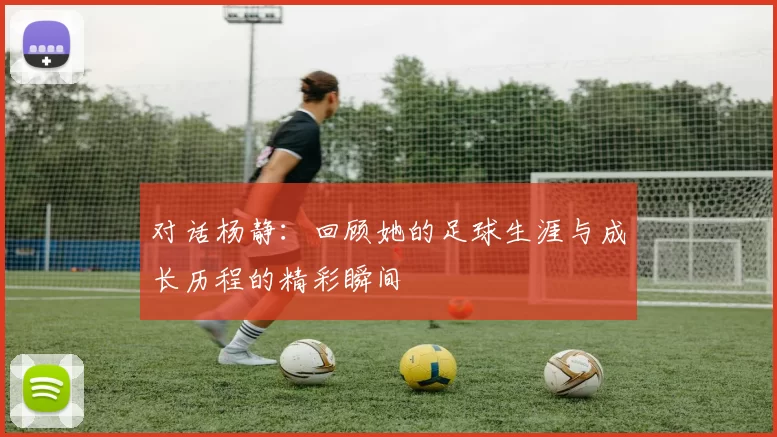 对话杨静：回顾她的足球生涯与成长历程的精彩瞬间