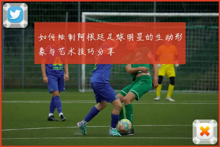 如何绘制阿根廷足球明星的生动形象与艺术技巧分享