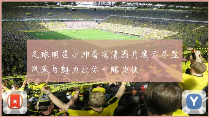 足球明星小帅哥高清图片展示尽显风采与魅力让你一睹为快