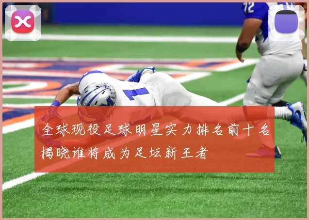 全球现役足球明星实力排名前十名揭晓谁将成为足坛新王者