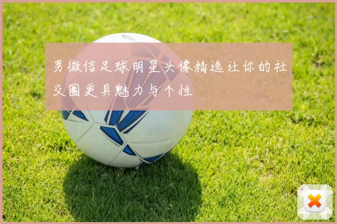 男微信足球明星头像精选让你的社交圈更具魅力与个性