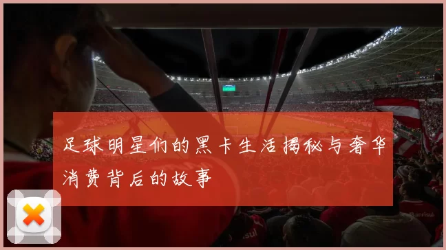 足球明星们的黑卡生活揭秘与奢华消费背后的故事