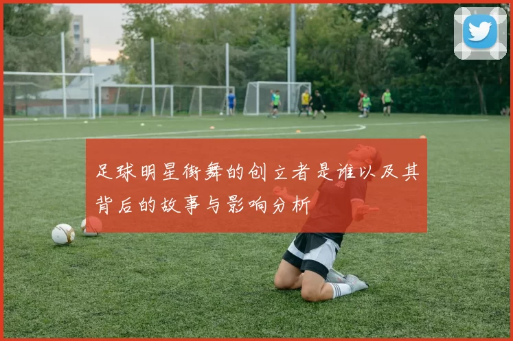 足球明星街舞的创立者是谁以及其背后的故事与影响分析