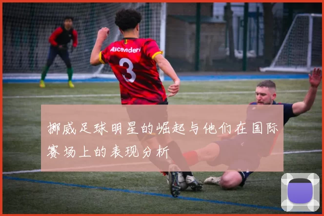 挪威足球明星的崛起与他们在国际赛场上的表现分析