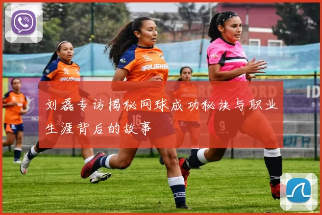 刘磊专访揭秘网球成功秘诀与职业生涯背后的故事