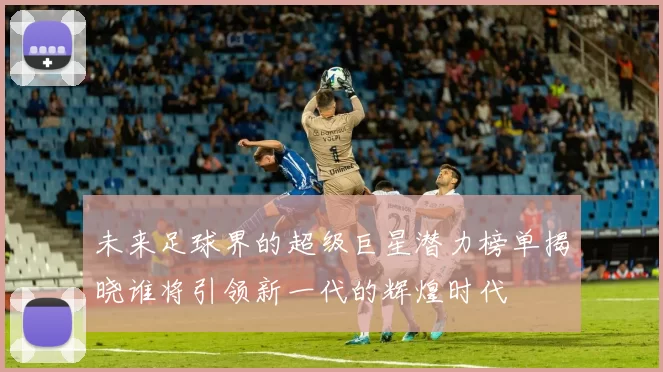 未来足球界的超级巨星潜力榜单揭晓谁将引领新一代的辉煌时代