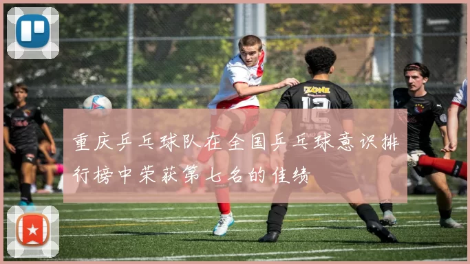 重庆乒乓球队在全国乒乓球意识排行榜中荣获第七名的佳绩