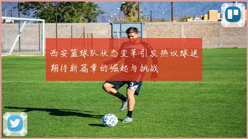 西安篮球队状态变革引发热议球迷期待新篇章的崛起与挑战
