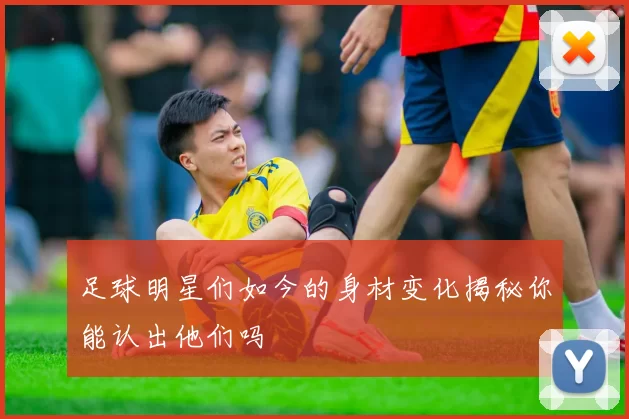 足球明星们如今的身材变化揭秘你能认出他们吗