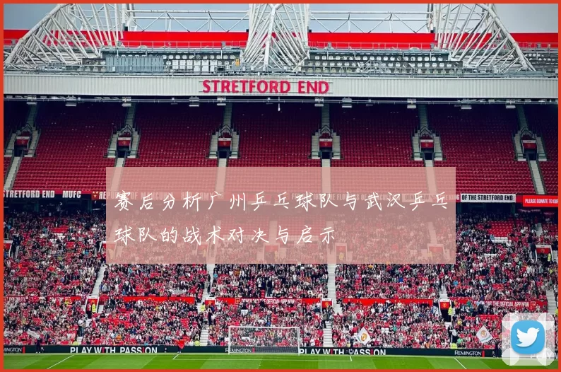 赛后分析广州乒乓球队与武汉乒乓球队的战术对决与启示