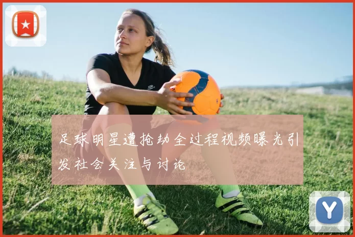 足球明星遭抢劫全过程视频曝光引发社会关注与讨论