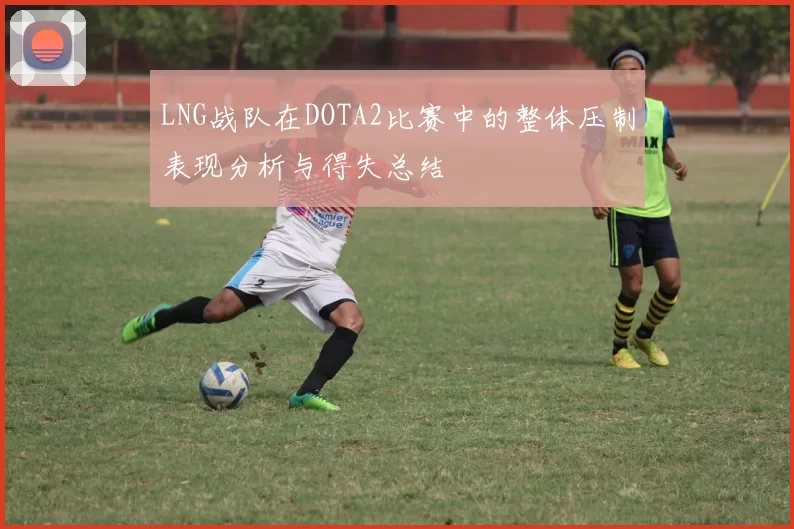 LNG战队在DOTA2比赛中的整体压制表现分析与得失总结
