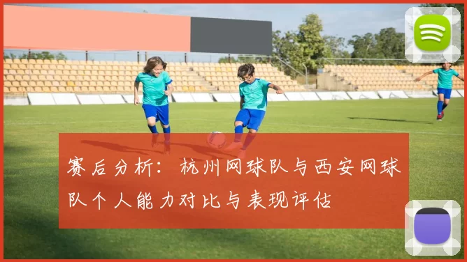 赛后分析：杭州网球队与西安网球队个人能力对比与表现评估