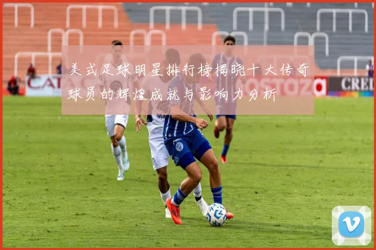 美式足球明星排行榜揭晓十大传奇球员的辉煌成就与影响力分析