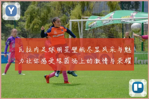 瓦拉内足球明星壁纸尽显风采与魅力让你感受绿茵场上的激情与荣耀