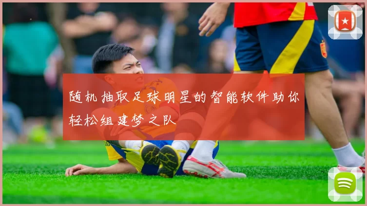 随机抽取足球明星的智能软件助你轻松组建梦之队
