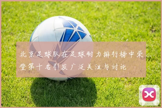 北京足球队在足球耐力排行榜中荣登第十名引发广泛关注与讨论