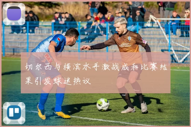 切尔西与横滨水手激战成和比赛结果引发球迷热议