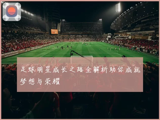 足球明星成长之路全解析助你成就梦想与荣耀