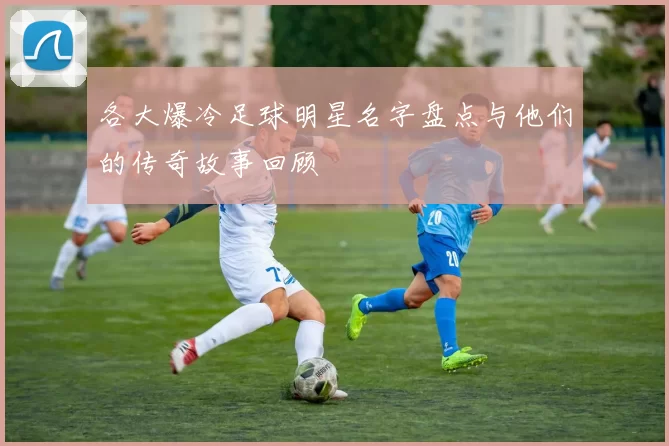 各大爆冷足球明星名字盘点与他们的传奇故事回顾
