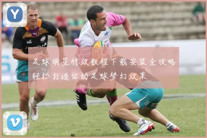 足球明星特效教程下载安装全攻略轻松打造你的足球梦幻效果