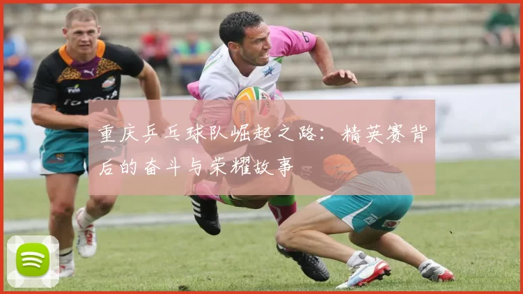 重庆乒乓球队崛起之路：精英赛背后的奋斗与荣耀故事