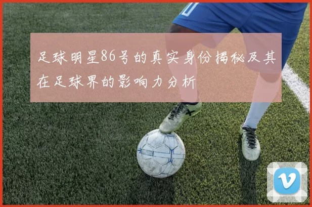 足球明星86号的真实身份揭秘及其在足球界的影响力分析