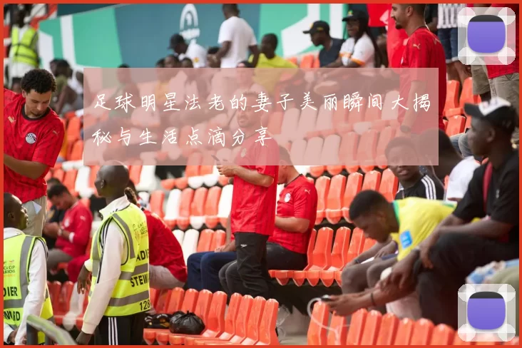 足球明星法老的妻子美丽瞬间大揭秘与生活点滴分享