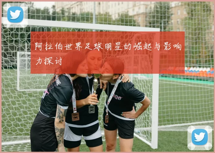 阿拉伯世界足球明星的崛起与影响力探讨