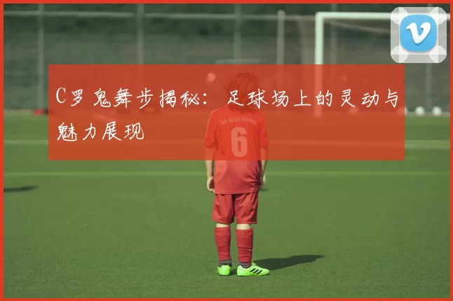 C罗鬼舞步揭秘：足球场上的灵动与魅力展现