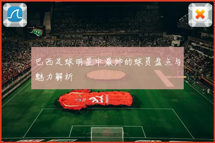 巴西足球明星中最帅的球员盘点与魅力解析
