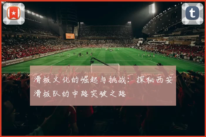滑板文化的崛起与挑战：探秘西安滑板队的中路突破之路