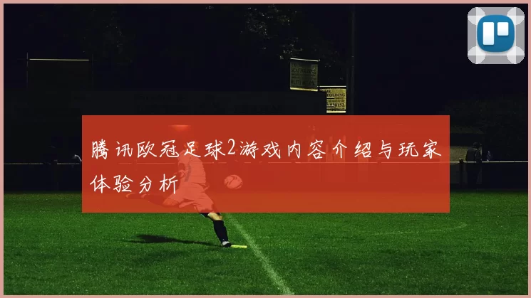 腾讯欧冠足球2游戏内容介绍与玩家体验分析