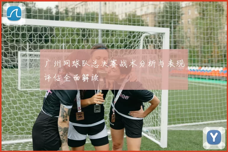 广州网球队总决赛战术分析与表现评估全面解读