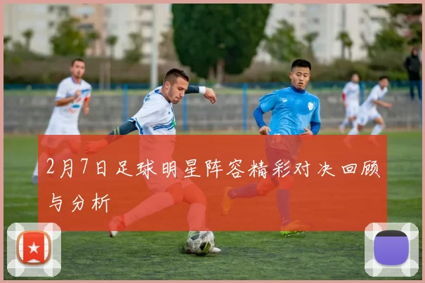 2月7日足球明星阵容精彩对决回顾与分析