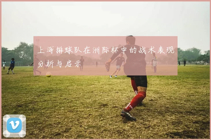 上海排球队在洲际杯中的战术表现分析与启示