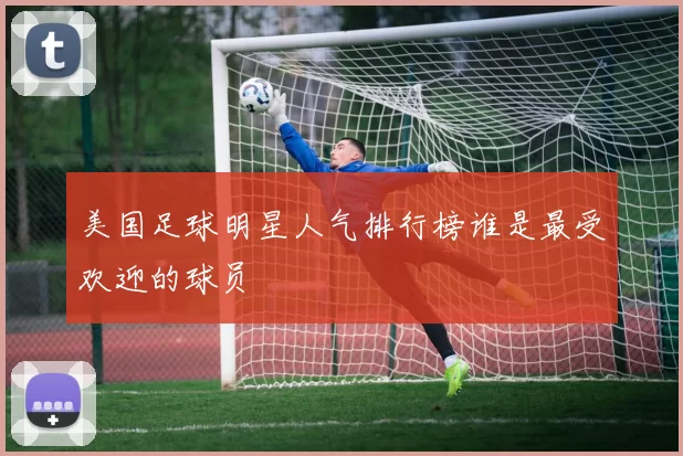 美国足球明星人气排行榜谁是最受欢迎的球员