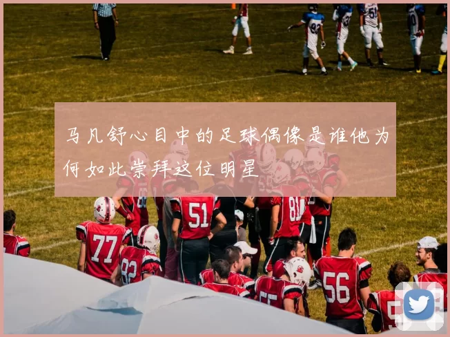马凡舒心目中的足球偶像是谁他为何如此崇拜这位明星