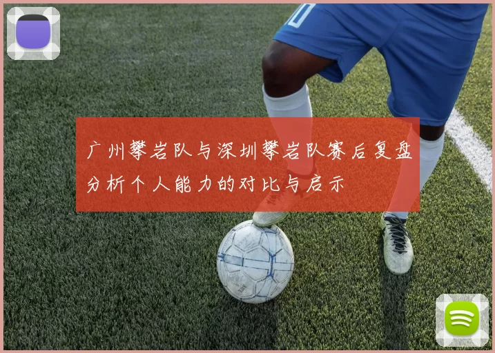 广州攀岩队与深圳攀岩队赛后复盘分析个人能力的对比与启示