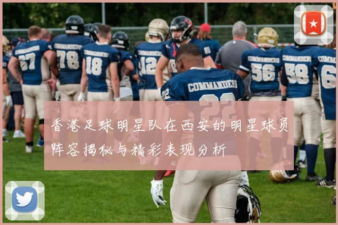 香港足球明星队在西安的明星球员阵容揭秘与精彩表现分析