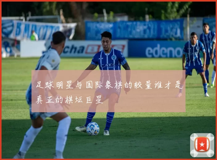 足球明星与国际象棋的较量谁才是真正的棋坛巨星