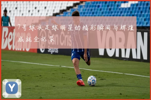 7号球衣足球明星的精彩瞬间与辉煌成就全记录
