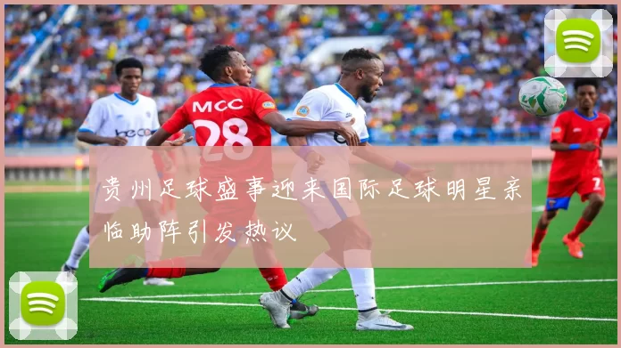 贵州足球盛事迎来国际足球明星亲临助阵引发热议