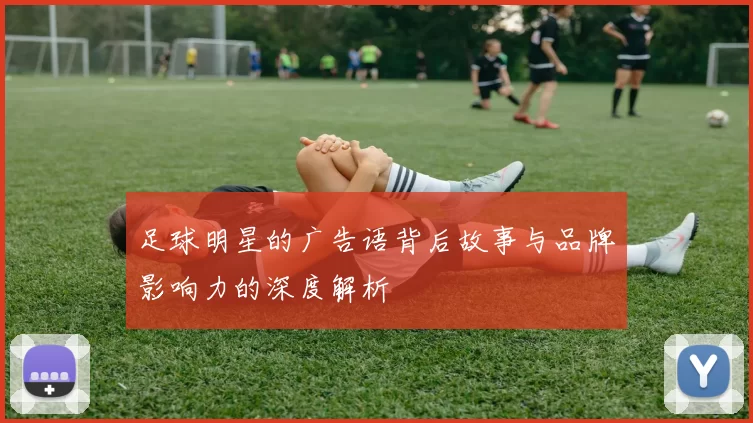 足球明星的广告语背后故事与品牌影响力的深度解析