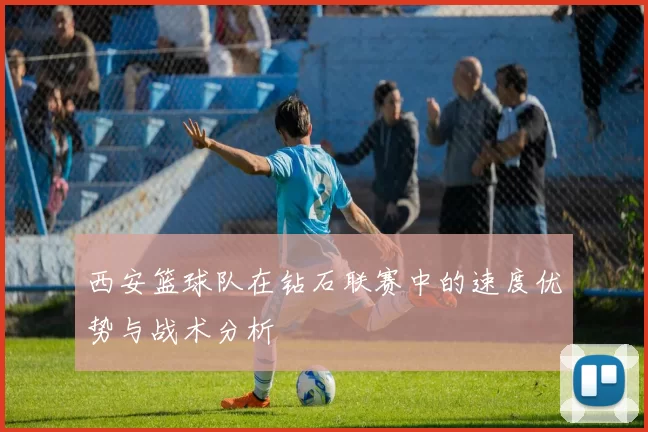 西安篮球队在钻石联赛中的速度优势与战术分析