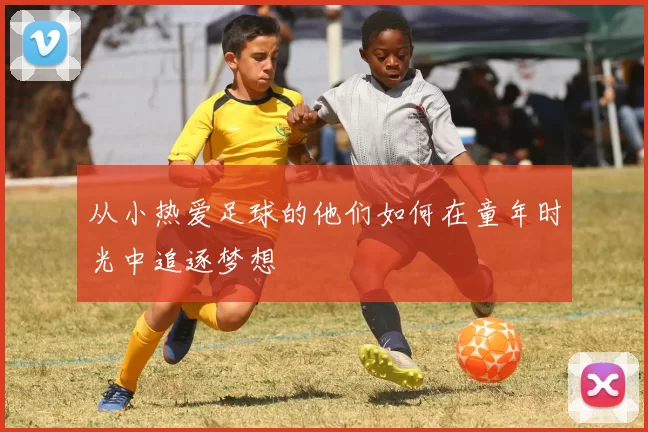 从小热爱足球的他们如何在童年时光中追逐梦想